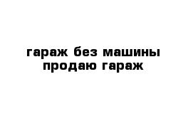 гараж без машины продаю гараж